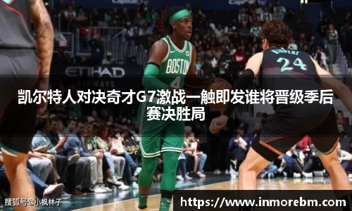 凯尔特人对决奇才G7激战一触即发谁将晋级季后赛决胜局